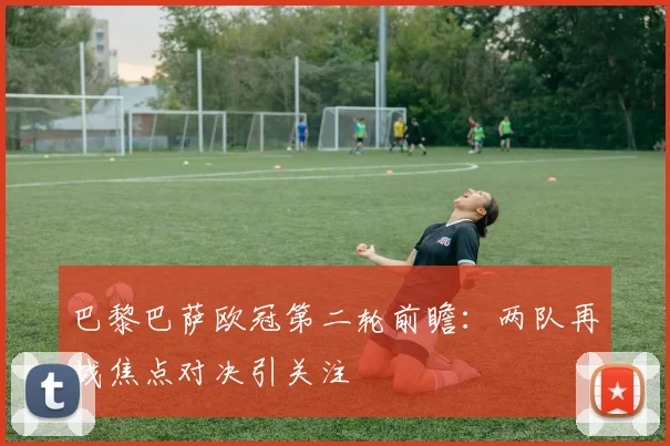 巴黎巴萨欧冠第二轮前瞻：两队再战焦点对决引关注