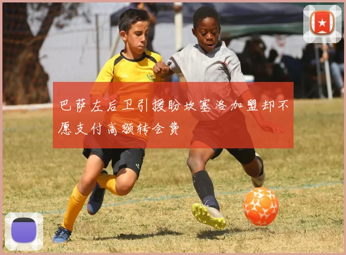 巴萨左后卫引援盼坎塞洛加盟却不愿支付高额转会费