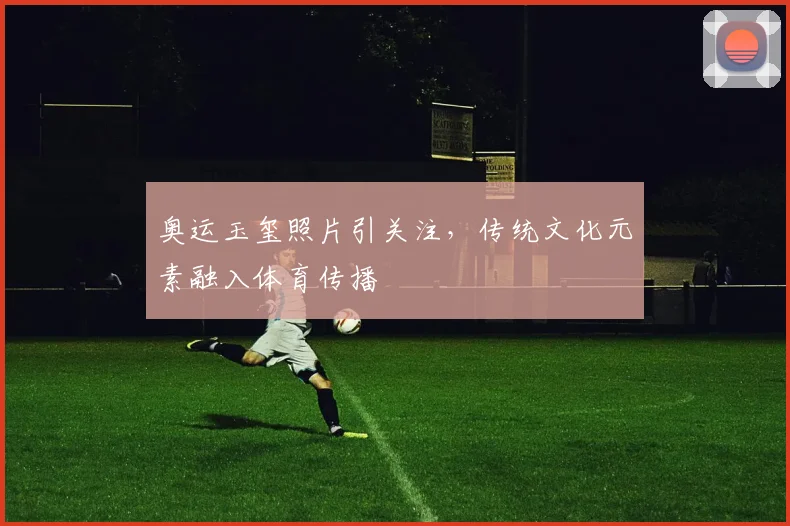 奥运玉玺照片引关注，传统文化元素融入体育传播