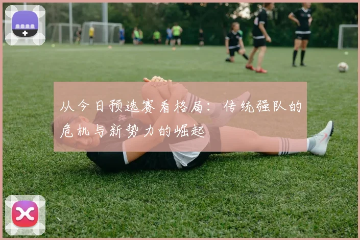 从今日预选赛看格局：传统强队的危机与新势力的崛起