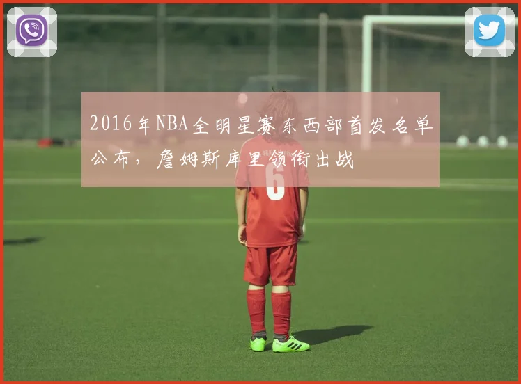 2016年NBA全明星赛东西部首发名单公布，詹姆斯库里领衔出战