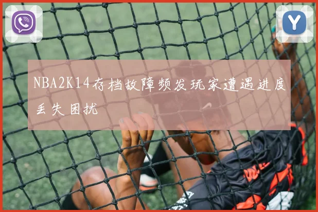 NBA2K14存档故障频发玩家遭遇进度丢失困扰