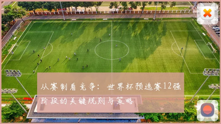 从赛制看竞争：世界杯预选赛12强阶段的关键规则与策略