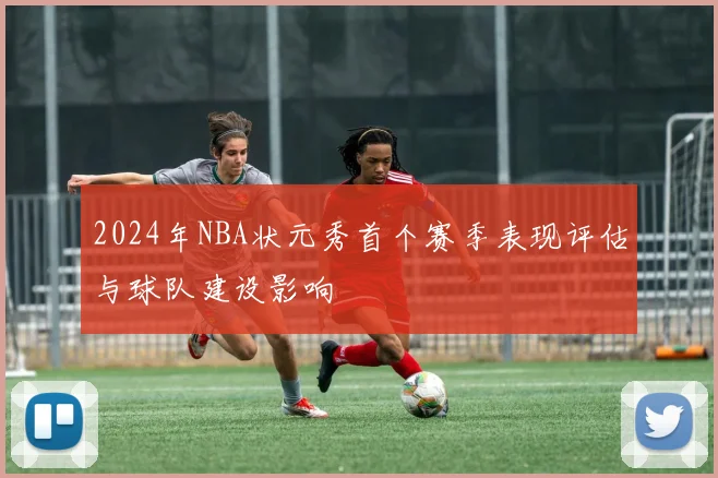 2024年NBA状元秀首个赛季表现评估与球队建设影响