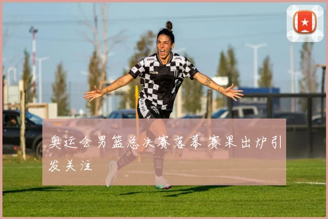 奥运会男篮总决赛落幕 赛果出炉引发关注