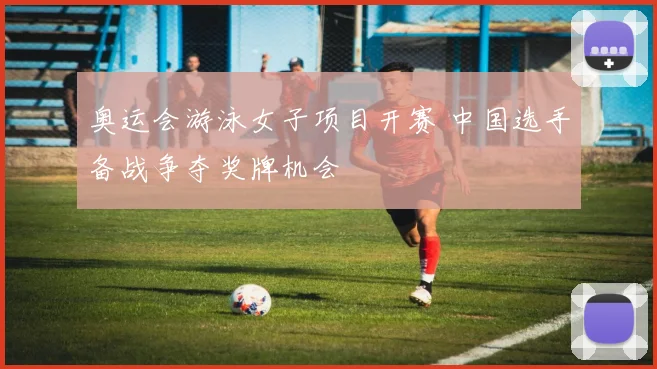 奥运会游泳女子项目开赛 中国选手备战争夺奖牌机会